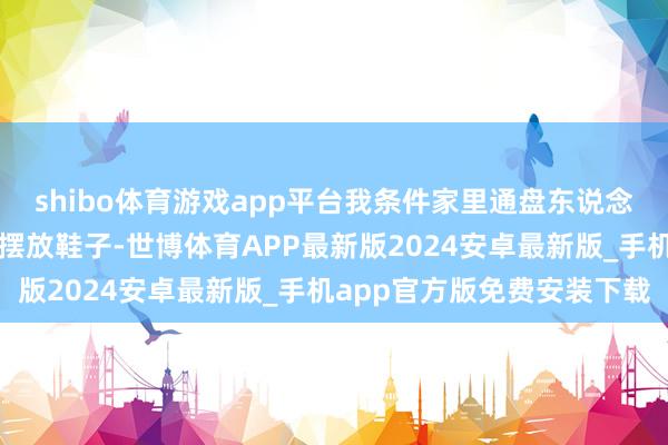 shibo体育游戏app平台我条件家里通盘东说念主不准在进门的地垫上摆放鞋子-世博体育APP最新版2024安卓最新版_手机app官方版免费安装下载