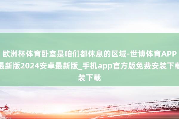 欧洲杯体育卧室是咱们都休息的区域-世博体育APP最新版2024安卓最新版_手机app官方版免费安装下载