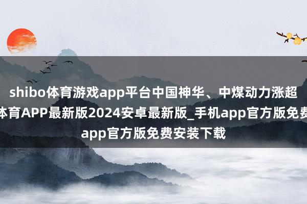 shibo体育游戏app平台中国神华、中煤动力涨超1%-世博体育APP最新版2024安卓最新版_手机app官方版免费安装下载