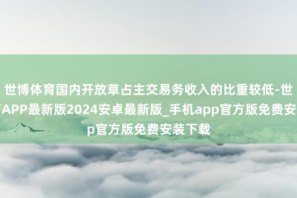 世博体育国内开放草占主交易务收入的比重较低-世博体育APP最新版2024安卓最新版_手机app官方版免费安装下载