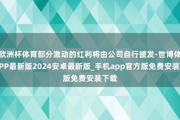 欧洲杯体育部分激动的红利将由公司自行披发-世博体育APP最新版2024安卓最新版_手机app官方版免费安装下载