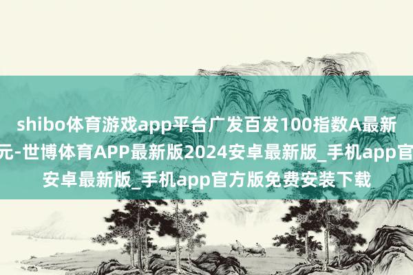 shibo体育游戏app平台广发百发100指数A最新单元净值为1.198元-世博体育APP最新版2024安卓最新版_手机app官方版免费安装下载
