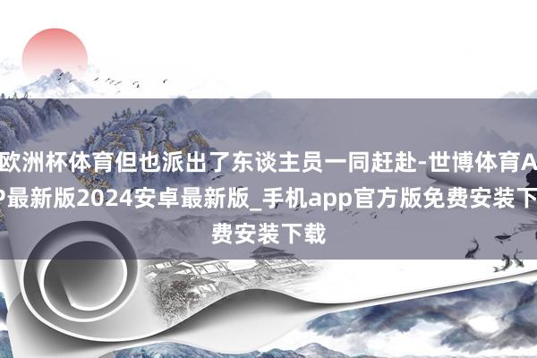 欧洲杯体育但也派出了东谈主员一同赶赴-世博体育APP最新版2024安卓最新版_手机app官方版免费安装下载