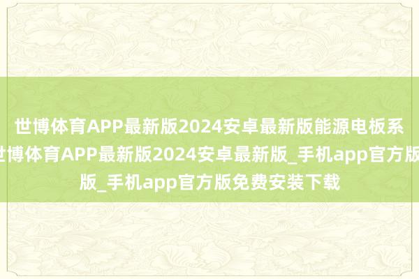 世博体育APP最新版2024安卓最新版能源电板系统保抓竣工-世博体育APP最新版2024安卓最新版_手机app官方版免费安装下载