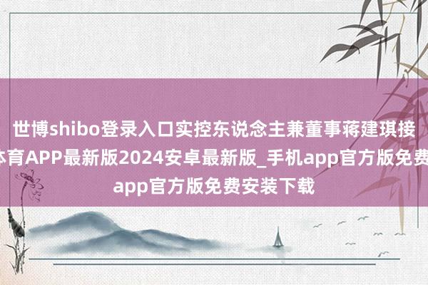世博shibo登录入口实控东说念主兼董事蒋建琪接任-世博体育APP最新版2024安卓最新版_手机app官方版免费安装下载
