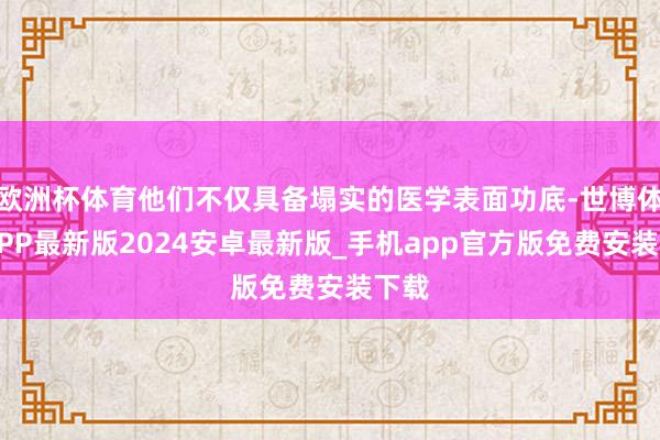 欧洲杯体育他们不仅具备塌实的医学表面功底-世博体育APP最新版2024安卓最新版_手机app官方版免费安装下载