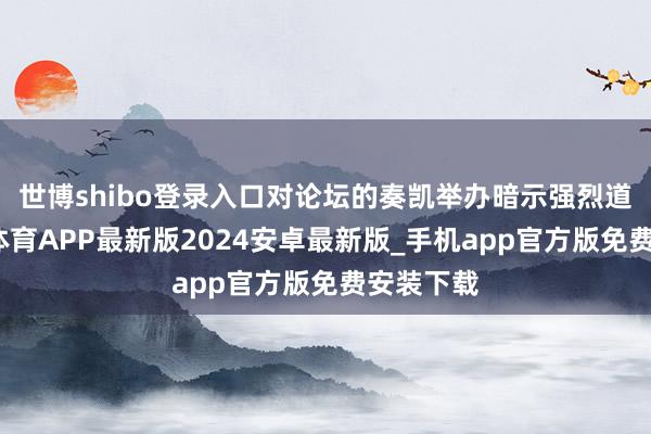 世博shibo登录入口对论坛的奏凯举办暗示强烈道喜-世博体育APP最新版2024安卓最新版_手机app官方版免费安装下载