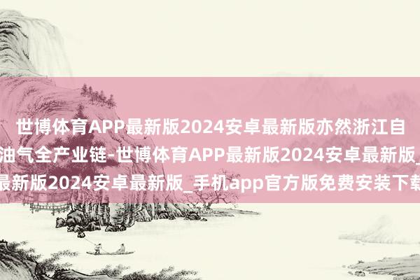 世博体育APP最新版2024安卓最新版亦然浙江自贸历练区作念大作念强油气全产业链-世博体育APP最新版2024安卓最新版_手机app官方版免费安装下载
