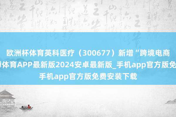 欧洲杯体育英科医疗（300677）新增“跨境电商”见解-世博体育APP最新版2024安卓最新版_手机app官方版免费安装下载