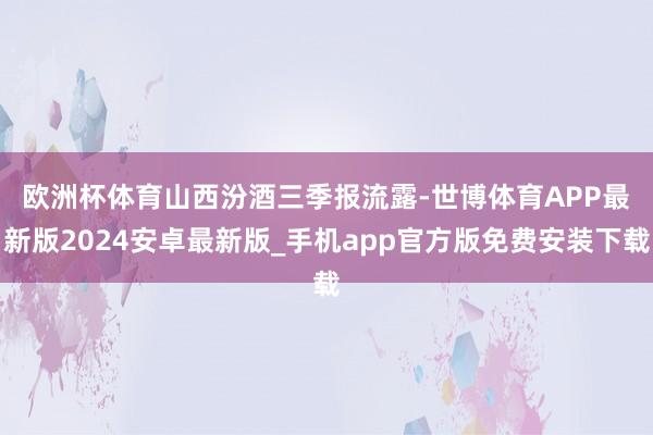 欧洲杯体育　　山西汾酒三季报流露-世博体育APP最新版2024安卓最新版_手机app官方版免费安装下载