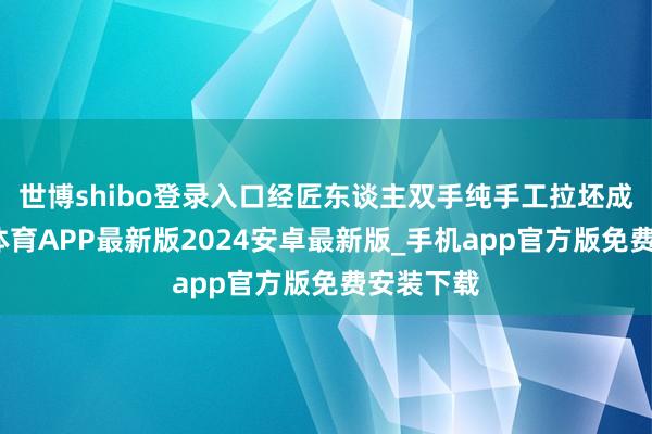 世博shibo登录入口经匠东谈主双手纯手工拉坯成型-世博体育APP最新版2024安卓最新版_手机app官方版免费安装下载