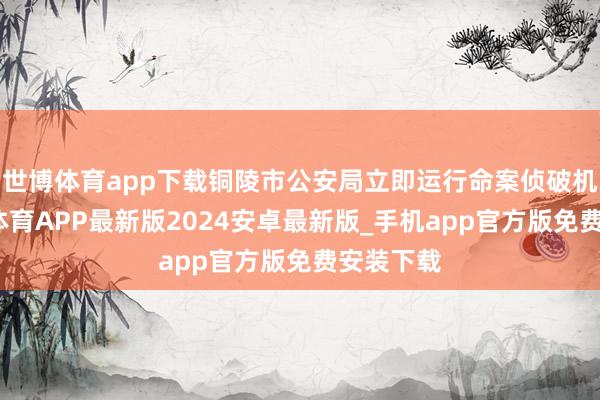 世博体育app下载铜陵市公安局立即运行命案侦破机制-世博体育APP最新版2024安卓最新版_手机app官方版免费安装下载