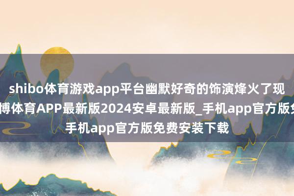 shibo体育游戏app平台幽默好奇的饰演烽火了现场的氛围-世博体育APP最新版2024安卓最新版_手机app官方版免费安装下载
