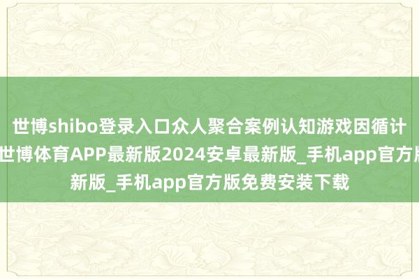 世博shibo登录入口众人聚合案例认知游戏因循计谋与互动技术-世博体育APP最新版2024安卓最新版_手机app官方版免费安装下载