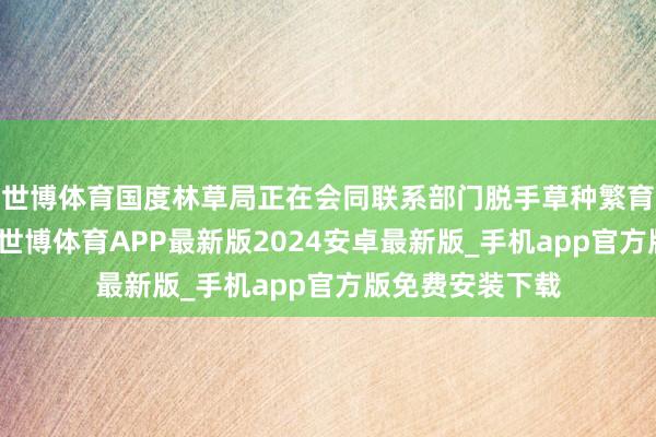 世博体育国度林草局正在会同联系部门脱手草种繁育示范基地建设-世博体育APP最新版2024安卓最新版_手机app官方版免费安装下载
