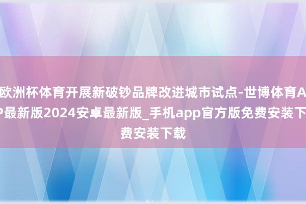 欧洲杯体育开展新破钞品牌改进城市试点-世博体育APP最新版2024安卓最新版_手机app官方版免费安装下载