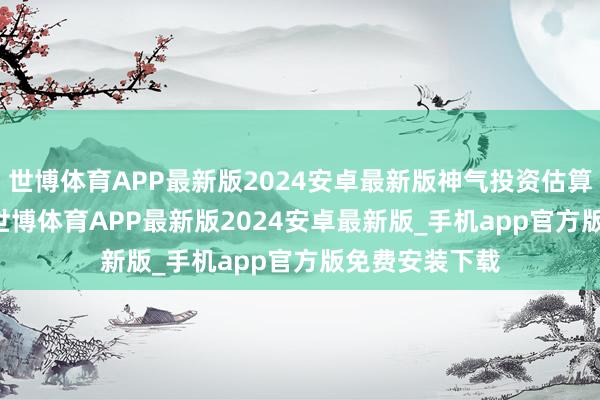 世博体育APP最新版2024安卓最新版神气投资估算约3.26亿元-世博体育APP最新版2024安卓最新版_手机app官方版免费安装下载