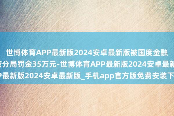 世博体育APP最新版2024安卓最新版被国度金融监督处罚总局聊城监管分局罚金35万元-世博体育APP最新版2024安卓最新版_手机app官方版免费安装下载