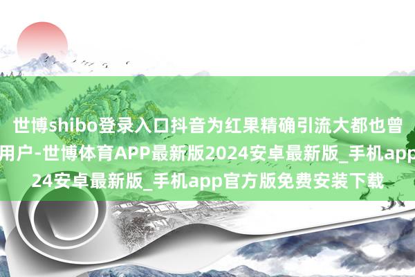 世博shibo登录入口抖音为红果精确引流大都也曾养成追剧俗例的短剧用户-世博体育APP最新版2024安卓最新版_手机app官方版免费安装下载