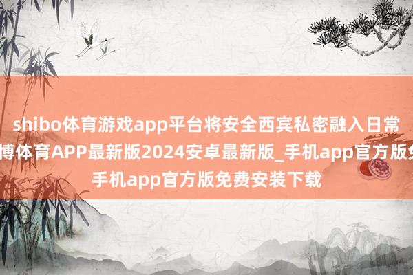shibo体育游戏app平台将安全西宾私密融入日常素养之中-世博体育APP最新版2024安卓最新版_手机app官方版免费安装下载
