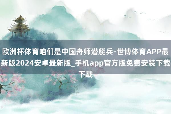 欧洲杯体育咱们是中国舟师潜艇兵-世博体育APP最新版2024安卓最新版_手机app官方版免费安装下载