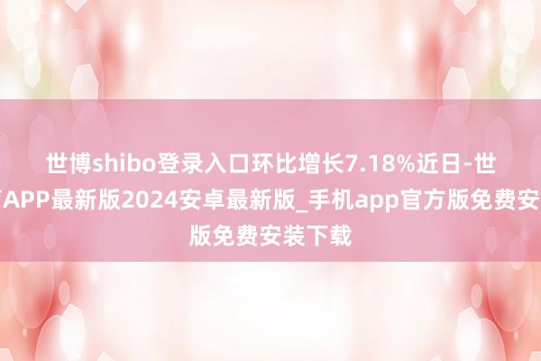 世博shibo登录入口环比增长7.18%　　近日-世博体育APP最新版2024安卓最新版_手机app官方版免费安装下载