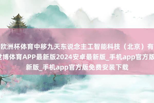 欧洲杯体育中移九天东说念主工智能科技（北京）有限公司确立-世博体育APP最新版2024安卓最新版_手机app官方版免费安装下载