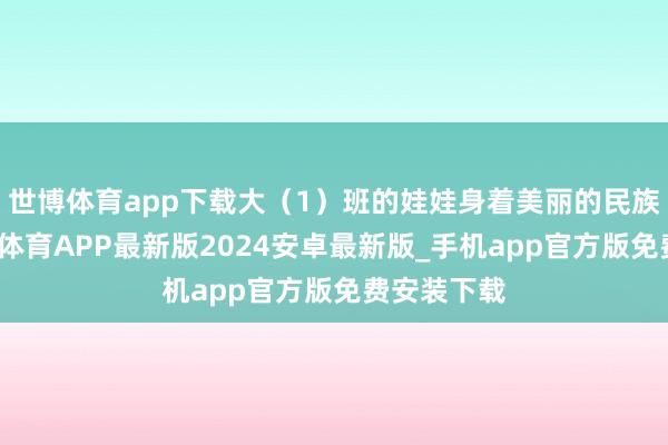 世博体育app下载大（1）班的娃娃身着美丽的民族衣饰-世博体育APP最新版2024安卓最新版_手机app官方版免费安装下载