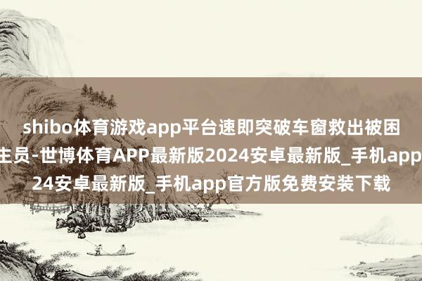 shibo体育游戏app平台速即突破车窗救出被困车内的3名受伤东谈主员-世博体育APP最新版2024安卓最新版_手机app官方版免费安装下载