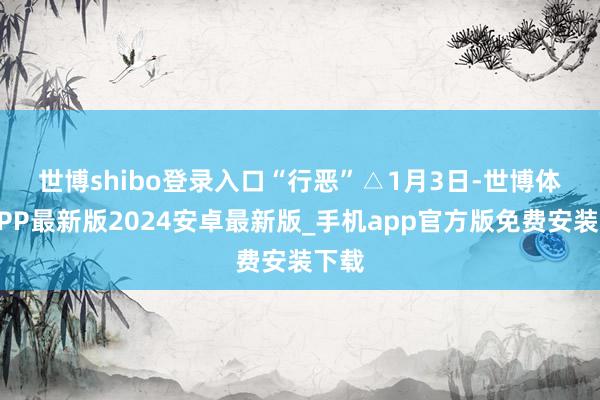 世博shibo登录入口　　“行恶”△1月3日-世博体育APP最新版2024安卓最新版_手机app官方版免费安装下载