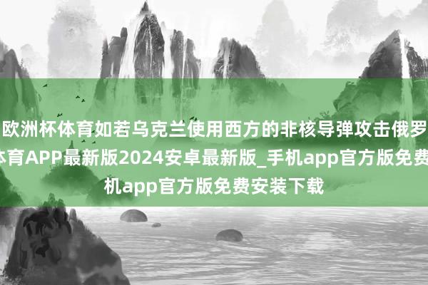 欧洲杯体育如若乌克兰使用西方的非核导弹攻击俄罗斯-世博体育APP最新版2024安卓最新版_手机app官方版免费安装下载