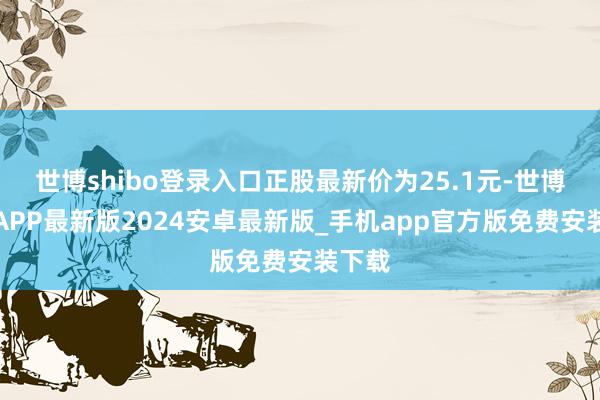 世博shibo登录入口正股最新价为25.1元-世博体育APP最新版2024安卓最新版_手机app官方版免费安装下载