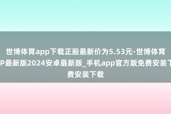 世博体育app下载正股最新价为5.53元-世博体育APP最新版2024安卓最新版_手机app官方版免费安装下载
