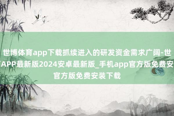 世博体育app下载抓续进入的研发资金需求广阔-世博体育APP最新版2024安卓最新版_手机app官方版免费安装下载