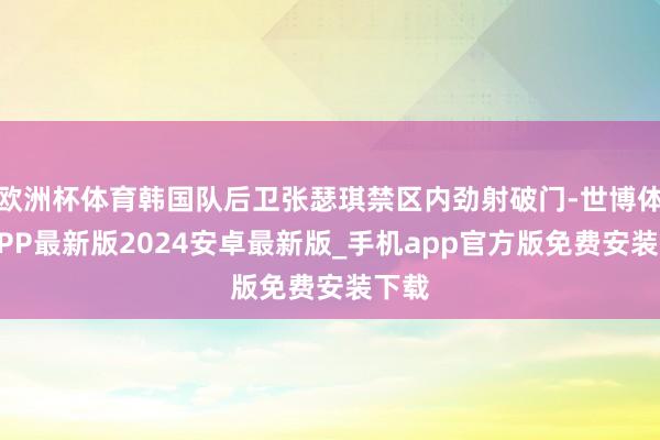 欧洲杯体育韩国队后卫张瑟琪禁区内劲射破门-世博体育APP最新版2024安卓最新版_手机app官方版免费安装下载