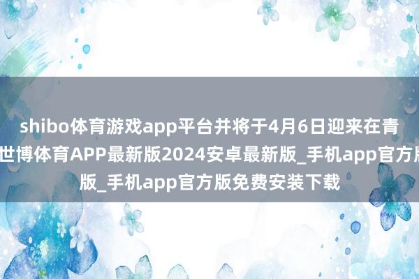 shibo体育游戏app平台并将于4月6日迎来在青岛的初度亮相-世博体育APP最新版2024安卓最新版_手机app官方版免费安装下载