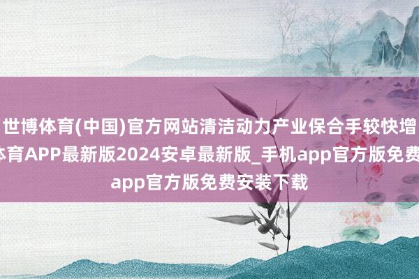 世博体育(中国)官方网站清洁动力产业保合手较快增长-世博体育APP最新版2024安卓最新版_手机app官方版免费安装下载