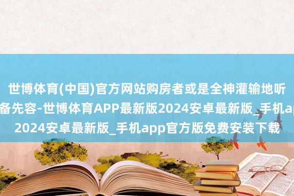 世博体育(中国)官方网站购房者或是全神灌输地听销售东说念主员的详备先容-世博体育APP最新版2024安卓最新版_手机app官方版免费安装下载