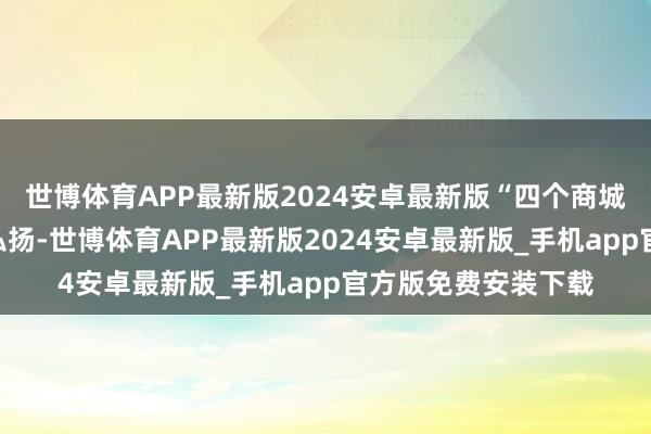 世博体育APP最新版2024安卓最新版“四个商城”竖立赢得冲破性弘扬-世博体育APP最新版2024安卓最新版_手机app官方版免费安装下载
