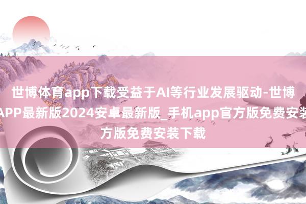 世博体育app下载受益于AI等行业发展驱动-世博体育APP最新版2024安卓最新版_手机app官方版免费安装下载