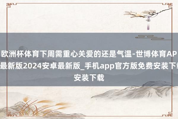 欧洲杯体育下周需重心关爱的还是气温-世博体育APP最新版2024安卓最新版_手机app官方版免费安装下载