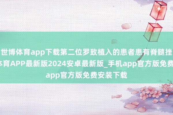 世博体育app下载第二位罗致植入的患者患有脊髓挫伤-世博体育APP最新版2024安卓最新版_手机app官方版免费安装下载