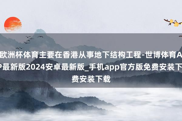 欧洲杯体育主要在香港从事地下结构工程-世博体育APP最新版2024安卓最新版_手机app官方版免费安装下载