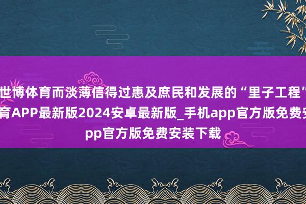 世博体育而淡薄信得过惠及庶民和发展的“里子工程”-世博体育APP最新版2024安卓最新版_手机app官方版免费安装下载