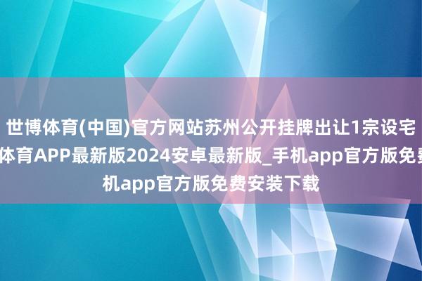 世博体育(中国)官方网站苏州公开挂牌出让1宗设宅地块-世博体育APP最新版2024安卓最新版_手机app官方版免费安装下载