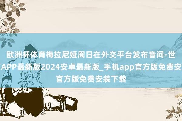 欧洲杯体育　　梅拉尼娅周日在外交平台发布音问-世博体育APP最新版2024安卓最新版_手机app官方版免费安装下载