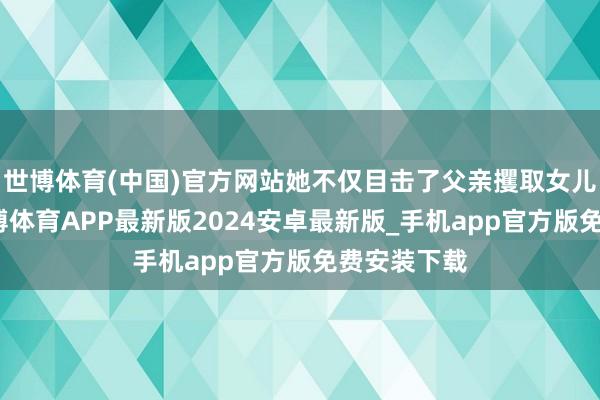 世博体育(中国)官方网站她不仅目击了父亲攫取女儿的皇位-世博体育APP最新版2024安卓最新版_手机app官方版免费安装下载