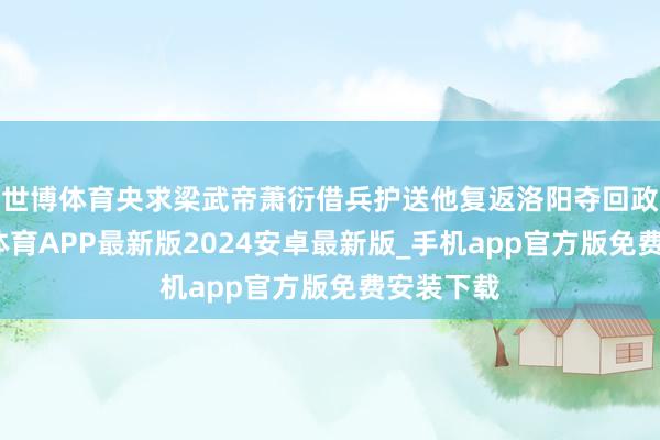 世博体育央求梁武帝萧衍借兵护送他复返洛阳夺回政权-世博体育APP最新版2024安卓最新版_手机app官方版免费安装下载