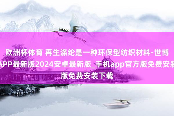 欧洲杯体育 　　再生涤纶是一种环保型纺织材料-世博体育APP最新版2024安卓最新版_手机app官方版免费安装下载