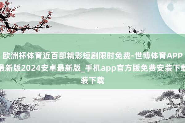 欧洲杯体育近百部精彩短剧限时免费-世博体育APP最新版2024安卓最新版_手机app官方版免费安装下载